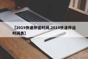 【2019快递停运时间,2019快递停运时间表】
