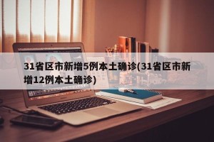 31省区市新增5例本土确诊(31省区市新增12例本土确诊)