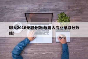 聊大2016录取分数线(聊大专业录取分数线)