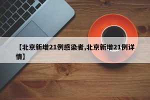 【北京新增21例感染者,北京新增21例详情】