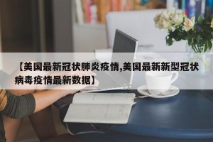 【美国最新冠状肺炎疫情,美国最新新型冠状病毒疫情最新数据】