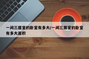 一间三居室的卧室有多大/一间三居室的卧室有多大面积