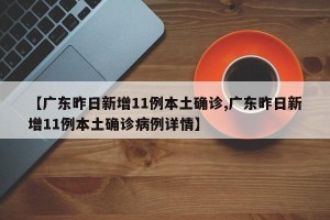 【广东昨日新增11例本土确诊,广东昨日新增11例本土确诊病例详情】
