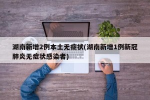 湖南新增2例本土无症状(湖南新增1例新冠肺炎无症状感染者)