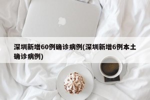 深圳新增60例确诊病例(深圳新增6例本土确诊病例)