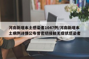河南新增本土感染者1047例/河南新增本土病例详情公布曾密切接触无症状感染者