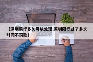 【深圳限行多久可以处理,深圳限行过了多长时间不罚款】