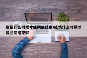 疫情什么时候才能彻底结束/疫情什么时候才能彻底结束呢