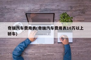 奇瑞汽车费用表(奇瑞汽车费用表10万以上轿车)