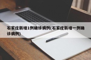 石家庄新增1例确诊病例(石家庄新增一例确诊病例)