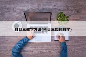 科目三教学方法(科目三如何教学)