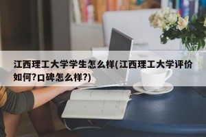 江西理工大学学生怎么样(江西理工大学评价如何?口碑怎么样?)