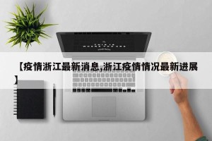 【疫情浙江最新消息,浙江疫情情况最新进展】