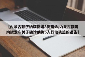 【内蒙古额济纳旗新增8例确诊,内蒙古额济纳旗发布关于确诊病例5人行动轨迹的通告】