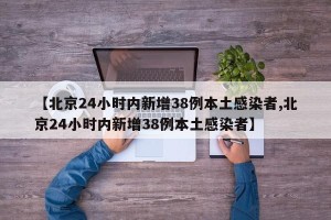 【北京24小时内新增38例本土感染者,北京24小时内新增38例本土感染者】