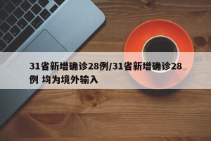 31省新增确诊28例/31省新增确诊28例 均为境外输入