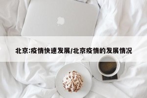 北京:疫情快速发展/北京疫情的发展情况