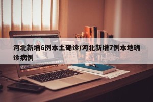 河北新增6例本土确诊/河北新增7例本地确诊病例