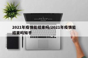 2021年疫情能结束吗/2021年疫情能结束吗知乎