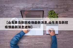 【山东青岛新冠疫情最新消息,山东青岛新冠疫情最新消息通知】