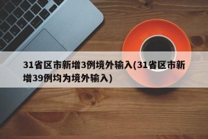 31省区市新增3例境外输入(31省区市新增39例均为境外输入)