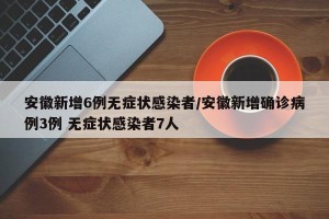 安徽新增6例无症状感染者/安徽新增确诊病例3例 无症状感染者7人