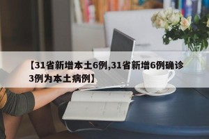 【31省新增本土6例,31省新增6例确诊 3例为本土病例】