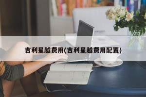 吉利星越费用(吉利星越费用配置)