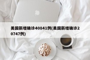 美国新增确诊40841例(美国新增确诊20747例)