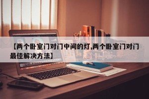 【两个卧室门对门中间的灯,两个卧室门对门最佳解决方法】