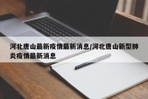 河北唐山最新疫情最新消息/河北唐山新型肺炎疫情最新消息
