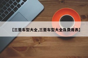 【三菱车型大全,三菱车型大全及费用表】