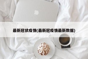最新冠状疫情(最新冠疫情最新数据)
