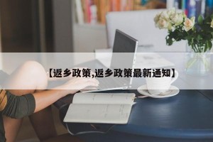 【返乡政策,返乡政策最新通知】