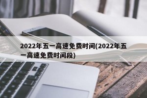 2022年五一高速免费时间(2022年五一高速免费时间段)