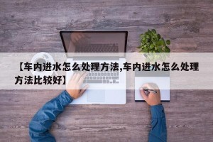 【车内进水怎么处理方法,车内进水怎么处理方法比较好】