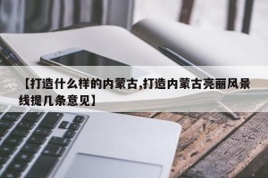 【打造什么样的内蒙古,打造内蒙古亮丽风景线提几条意见】