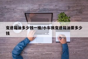 变速箱油多少钱一桶/小车换变速箱油要多少钱