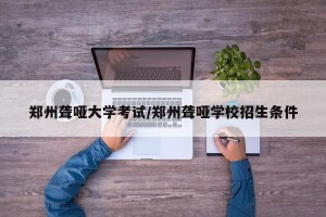 郑州聋哑大学考试/郑州聋哑学校招生条件