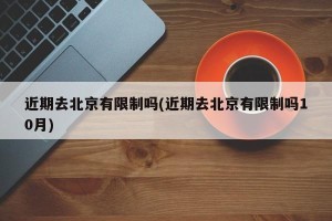 近期去北京有限制吗(近期去北京有限制吗10月)