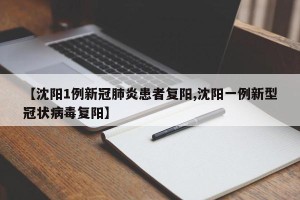 【沈阳1例新冠肺炎患者复阳,沈阳一例新型冠状病毒复阳】