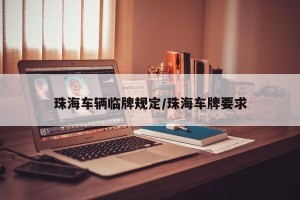 珠海车辆临牌规定/珠海车牌要求