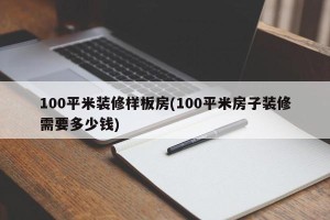 100平米装修样板房(100平米房子装修需要多少钱)