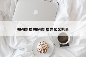 郑州新增/郑州新增光伏装机量