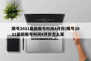 限号2021最新限号时间4月份/限号2021最新限号时间4月份怎么算