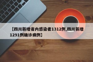 【四川新增省内感染者1312例,四川新增1291例确诊病例】