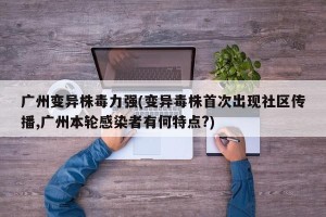 广州变异株毒力强(变异毒株首次出现社区传播,广州本轮感染者有何特点?)