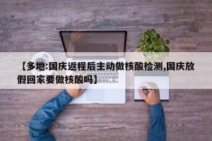 【多地:国庆返程后主动做核酸检测,国庆放假回家要做核酸吗】