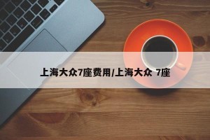 上海大众7座费用/上海大众 7座