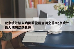 北京境外输入病例数量居全国之首/北京境外输入病例活动轨迹